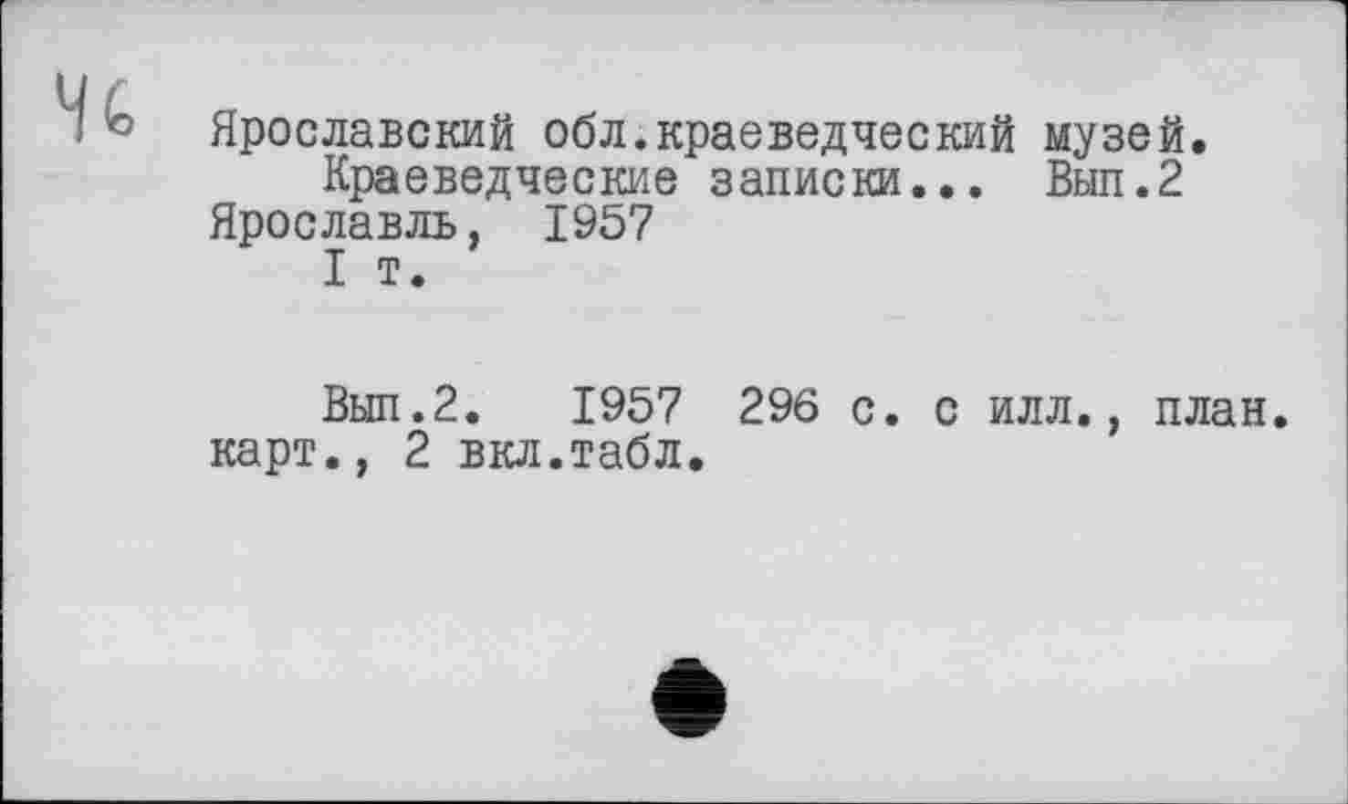 ﻿4«,
Ярославский обл.краеведческий музей.
Краеведческие записки... Вып.2
Ярославль, 1957
I т.
Вып.2. 1957 296 с. с илл., план, карт., 2 вкл.табл.